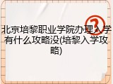 北京培黎职业学院办理入学有什么攻略没(培黎入学攻略)