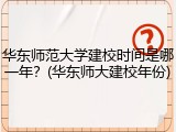 华东师范大学建校时间是哪一年？(华东师大建校年份)