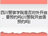 四川警察学院是否对外开放，要预约吗(川警院开放需预约吗)