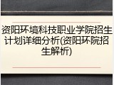 资阳环境科技职业学院招生计划详细分析(资阳环院招生解析)