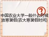 中国农业大学一般什么时候放寒暑假(农大寒暑假时间)