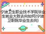 宁波卫生职业技术学院毕业生就业大致去向如何(宁波卫职院毕业生去向)