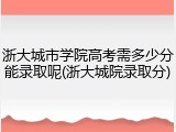 浙大城市学院高考需多少分能录取呢(浙大城院录取分)
