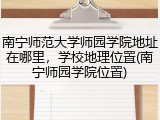 南宁师范大学师园学院地址在哪里，学校地理位置(南宁师园学院位置)