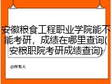 安徽粮食工程职业学院能不能考研，成绩在哪里查询(安粮职院考研成绩查询)