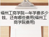 福州工商学院一年学费多少钱，还有哪些费用(福州工商学院费用)
