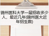 锦州医科大学一届招收多少人，最近几年(锦州医大近年招生数)