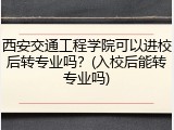 西安交通工程学院可以进校后转专业吗？(入校后能转专业吗)