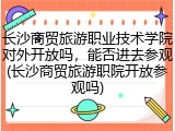 长沙商贸旅游职业技术学院对外开放吗，能否进去参观(长沙商贸旅游职院开放参观吗)