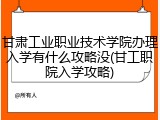 甘肃工业职业技术学院办理入学有什么攻略没(甘工职院入学攻略)
