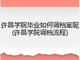 许昌学院毕业如何调档案呢(许昌学院调档流程)