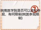 皖南医学院是否可以进校参观，有何限制(皖医参观限制)