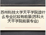 苏州科技大学天平学院读什么专业比较有前景(苏科大天平学院前景专业)