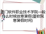 厦门软件职业技术学院一般什么时候放寒暑假(厦软院寒暑假时间)