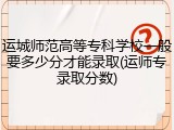运城师范高等专科学校一般要多少分才能录取(运师专录取分数)