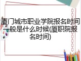 厦门城市职业学院报名时间一般是什么时候(厦职院报名时间)