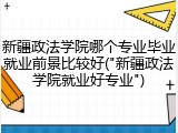 新疆政法学院哪个专业毕业就业前景比较好("新疆政法学院就业好专业")