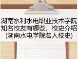 湖南水利水电职业技术学院知名校友有哪些，校史介绍(湖南水电学院名人校史)