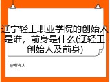 辽宁轻工职业学院的创始人是谁，前身是什么(辽轻工创始人及前身)