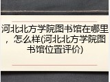 河北北方学院图书馆在哪里，怎么样(河北北方学院图书馆位置评价)