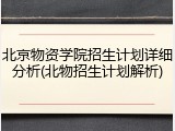 北京物资学院招生计划详细分析(北物招生计划解析)