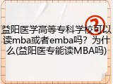 益阳医学高等专科学校可以读mba或者emba吗？为什么(益阳医专能读MBA吗)