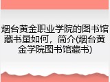 烟台黄金职业学院的图书馆藏书量如何，简介(烟台黄金学院图书馆藏书)