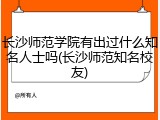 长沙师范学院有出过什么知名人士吗(长沙师范知名校友)