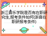 浙江音乐学院是否有在职研究生,报考条件如何(浙音在职研报考条件)