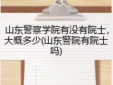 山东警察学院有没有院士，大概多少(山东警院有院士吗)