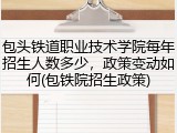 包头铁道职业技术学院每年招生人数多少，政策变动如何(包铁院招生政策)