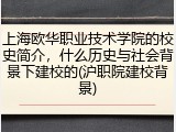 上海欧华职业技术学院的校史简介，什么历史与社会背景下建校的(沪职院建校背景)