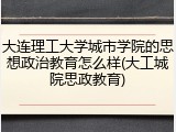 大连理工大学城市学院的思想政治教育怎么样(大工城院思政教育)