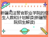 新疆司法警官职业学院的招生人数和计划解读(新疆警院招生解读)