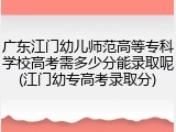 广东江门幼儿师范高等专科学校高考需多少分能录取呢(江门幼专高考录取分)