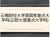 云南财经大学是国家重点大学吗(云财大是重点大学吗)