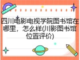 四川电影电视学院图书馆在哪里，怎么样(川影图书馆位置评价)