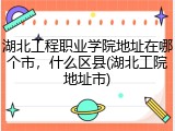 湖北工程职业学院地址在哪个市，什么区县(湖北工院地址市)