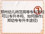 郑州幼儿师范高等专科学校可以专升本吗，如何操作(郑幼专专升本途径)