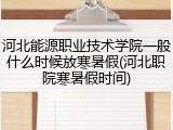 河北能源职业技术学院一般什么时候放寒暑假(河北职院寒暑假时间)