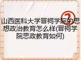 山西医科大学晋祠学院的思想政治教育怎么样(晋祠学院思政教育如何)
