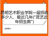 昆明艺术职业学院一届招收多少人，最近几年("昆艺近年招生数")