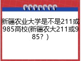 新疆农业大学是不是211或985高校(新疆农大211或985？)