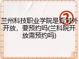 兰州科技职业学院是否对外开放，要预约吗(兰科院开放需预约吗)