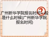广州新华学院报名时间一般是什么时候(广州新华学院报名时间)