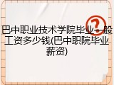 巴中职业技术学院毕业一般工资多少钱(巴中职院毕业薪资)