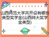 山西师范大学共开设有哪些类型奖学金(山西师大奖学金类型)