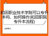 和田职业技术学院可以专升本吗，如何操作(和田职院专升本流程)
