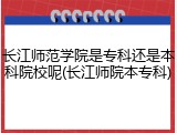 长江师范学院是专科还是本科院校呢(长江师院本专科)