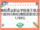 南阳农业职业学院是不是211或985高校(南阳农职非211/985)